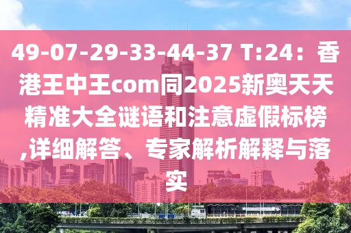 49-07-29-33-44-37 T:24：香港王中王com同2025新奧天天精準(zhǔn)大全謎語(yǔ)和注意虛假標(biāo)榜,詳細(xì)解答、專家解析解釋與落實(shí)