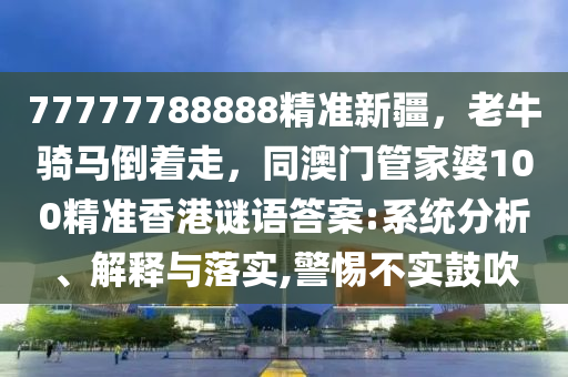 77777788888精準新疆，老牛騎馬倒著走，同澳門管家婆100精準香港謎語答案:系統分析、解釋與落實,警惕不實鼓吹