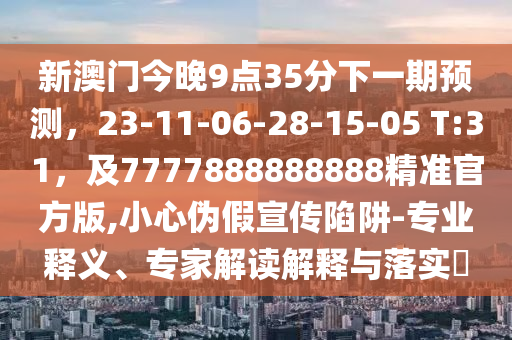 新澳門今晚9點35分下一期預測，23-11-06-28-15-05 T:31，及7777888888888精準官方版,小心偽假宣傳陷阱-專業釋義、專家解讀解釋與落實?