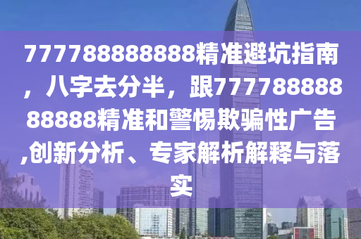 777788888888精準(zhǔn)避坑指南，八字去分半，跟77778888888888精準(zhǔn)和警惕欺騙性廣告,創(chuàng)新分析、專家解析解釋與落實(shí)