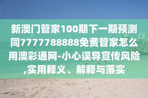 新澳門管家100期下一期預測同7777788888免費管家怎么用澳彩通網-小心誤導宣傳風險,實用釋義、解釋與落實南充市鑫正商貿有限公司