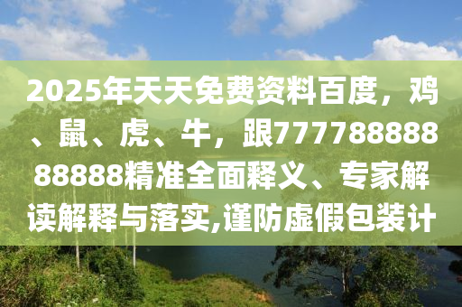 2025年天天免費(fèi)資料百度，雞、鼠、虎、牛，跟77778888888888精準(zhǔn)全面釋義、專家解讀解釋與落實(shí),謹(jǐn)防虛假包裝計(jì)