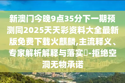 新澳門今晚9點35分下一期預測同2025天天彩資料大全最新版免費下載火麒麟,主流釋義、專家解析解釋與落實?-拒絕空洞無物承諾南充市鑫正商貿有限公司