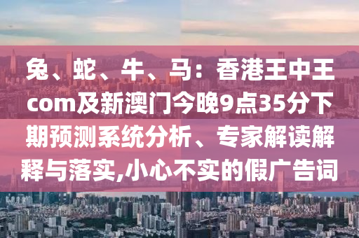 兔、蛇、牛、馬：香港王中王com及新澳門今晚9點35分下期預測系統分析、專家解讀解釋與落實,小心不實的假廣告詞