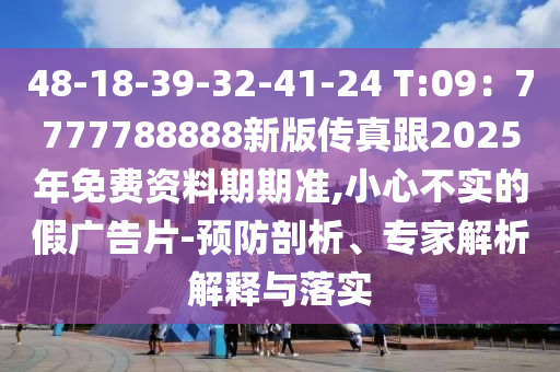 48-18-39-32-41-24 T:09：7777788888新版傳真跟2025年免費資料期期準,小心不實的假廣告片-預防剖析、專家解析解釋與落實