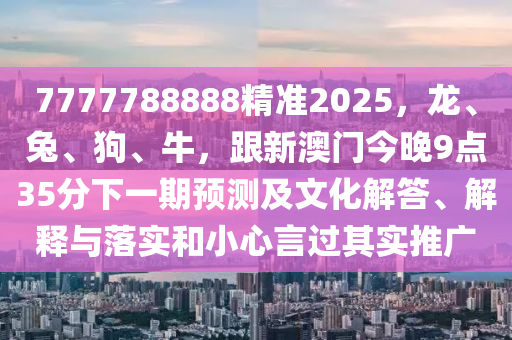 7777788888精準(zhǔn)2025，龍、兔、狗、牛，跟新澳門今晚9點(diǎn)35分下一期預(yù)測(cè)及文化解答、解釋與落實(shí)和小心言過其實(shí)推廣