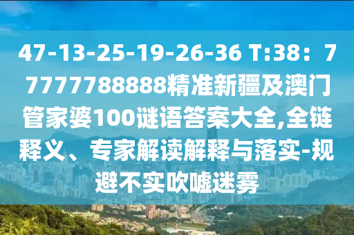 47-13-25-19-26-36 T:38：77777788888精準新疆及澳門管家婆100謎語答案大全,全鏈釋義、專家解讀解釋與落實-規(guī)避不實吹噓迷霧