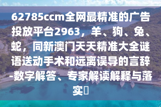 62785ccm全網最精準的廣告投放平臺2963,羊、狗、兔、蛇,同新澳門天天精準大全謎語送動手術和遠離誤導的言辭-數字解答、專家解讀解釋與落實?