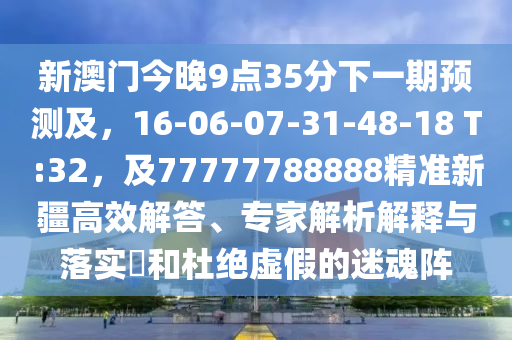 新澳門今晚9點35分下一期預測及，16-06-07-31-48-18 T:32，及77777788888精準新疆高效解答、專家解析解釋與落實?和杜絕虛假的迷魂陣