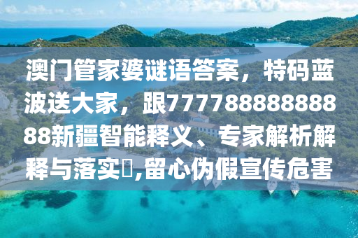 澳門管家婆謎語答案,特碼藍波送大家,跟77778888888888新疆智能釋義、專家解析解釋與落實?,留心偽假宣傳危害