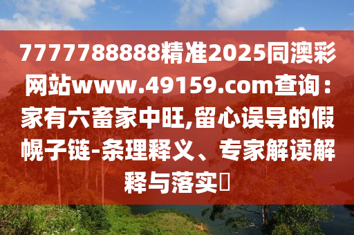 7777788888精準2025同澳彩網站www.49159.соm查詢:家有六畜家中旺,留心誤導的假幌子鏈-條理釋義、專家解讀解釋與落實?
