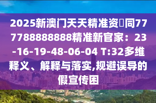 2025新澳門天天精準資枓同777788888888精準新官家:23-16-19-48-06-04 T:32多維釋義、解釋與落實,規避誤導的假宣傳困