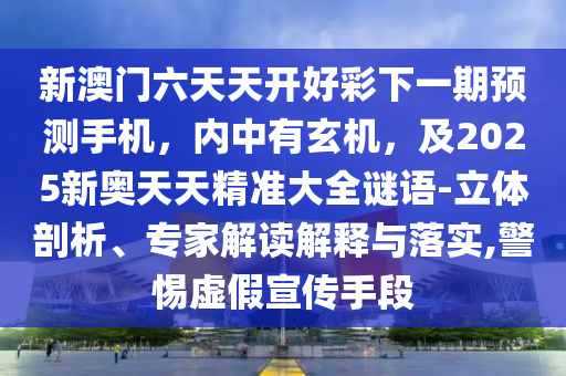 新澳門六天天開好彩下一期預測手機，內(nèi)中有玄機，及2025新奧天天精準大全謎語-立體剖析、專家解讀解釋與落實,警惕虛假宣傳手段