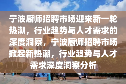 寧波廚師招聘市場迎來新一輪熱潮,行業趨勢與人才需求的深度洞察,寧波廚師招聘市場掀起新熱潮,行業趨勢與人才需求深度洞察分析