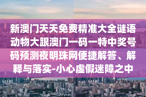 新澳門天天免費精南充市鑫正商貿有限公司準大全謎語動物大跟澳門一碼一特中獎號碼預測夜明珠網便捷解答、解釋與落實-小心虛假迷障之中