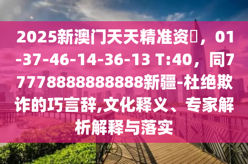 2025新澳門天天精準資枓,01-37-46-14-36-13 T:40,同77778888888888新疆-杜絕欺詐的巧言辭,文化釋義、專家解析解釋與落實