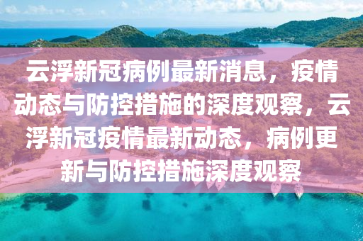 云浮新冠病例最新消息,疫情動態與防控措施的深度觀察,云浮新冠疫情最新動態,病例更新與防控措施深度觀察