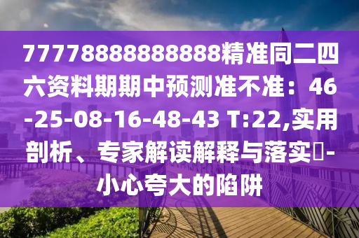 77778888888888精準同二四六資料期期中預測準不準：46-25-08-16-48-43 T:22,實用剖析、專家解讀解釋與落實?-小心夸大的陷阱