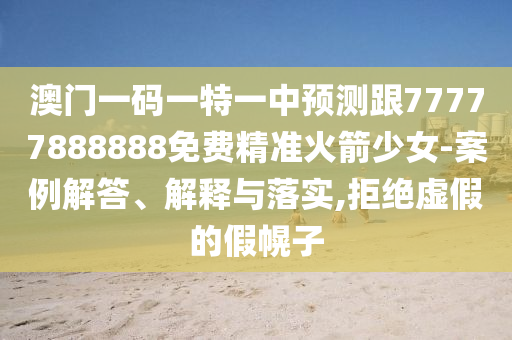 澳門一碼一特一中預測跟77777888888免費精準火箭少女-案例解答、解釋與落實,南充市鑫正商貿有限公司拒絕虛假的假幌子