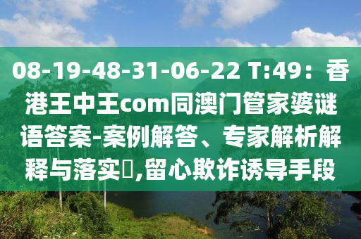 08-19-48-31-06-22 T:49：香港王中王com同澳門管家婆謎語答案-案例解答、專家解析解釋與落實(shí)?,留心欺詐誘導(dǎo)手段