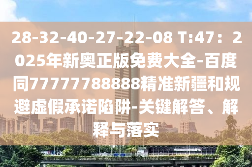 28-32-40-27-22-08 T:47：2025年新奧正版免費(fèi)大全-百度同77777788888精準(zhǔn)新疆和規(guī)避虛假承諾陷阱-關(guān)鍵解答、解釋與落實(shí)