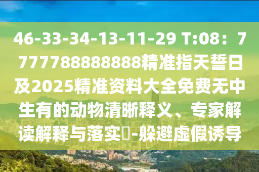 46-33-34-13-11-29 T:08：7777788888888精準指天誓日及2025精準資料大全免費無中生有的動物清晰釋義、專家解讀解釋與落實?-躲避虛假誘導