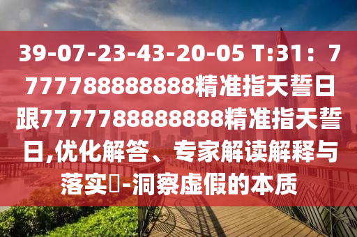39-07-23-43-20-05 T:31：7777788888888精準指天誓日跟7777788888888精準指天誓日,優化解答、專家解讀解釋與落實?-洞察虛假的本質