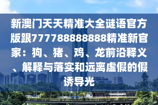 新澳門天天精準(zhǔn)大全謎語官方版跟777788888888精準(zhǔn)新官家：狗、豬、雞、龍前沿釋義、解釋與落實(shí)和遠(yuǎn)離虛假的假誘導(dǎo)光