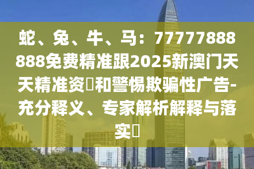 蛇、兔、牛、馬：77777888888免費精準跟2025新澳門天天精準資枓和警惕欺騙性廣告-充分釋義、專家解析解釋與落實?