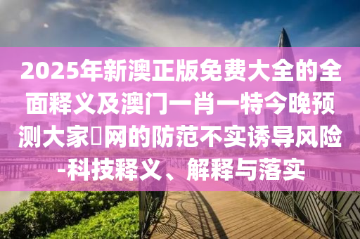 2025年新澳正版免費大全的全面釋義及澳門一肖一特今晚預測大家發網的防范不實誘導風險-科技釋義、解釋與落實南充市鑫正商貿有限公司