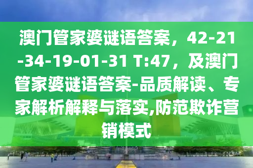 澳門管家婆謎語答案，42-21-34-19-01-31 T:47，及澳門管家婆謎語答案-品質解讀、專家解析解釋與落實,防范欺詐營銷模式