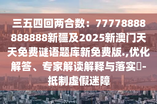 三五四回兩合數：77778888888888新疆及2025新澳門天天免費謎語題庫新免費版.,優化解答、專家解讀解釋與落實?-抵制虛假迷障