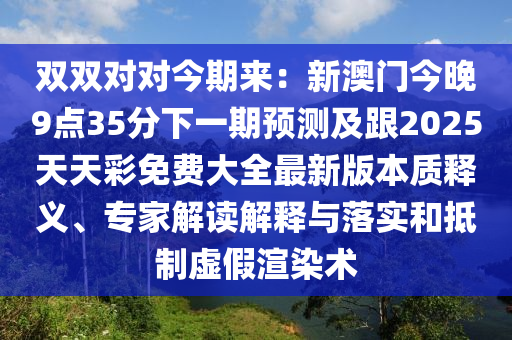 雙雙對對今期來：新澳門今晚9點35分下一期預測及跟2025天天彩免費大全最新版本質釋義、專家解讀解釋與落實和抵制虛假渲染術