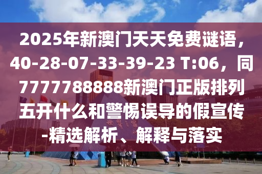 2025年新澳門天天免費(fèi)謎語，40-28-07-33-39-23 T:06，同7777788888新澳門正版排列五開什么和警惕誤導(dǎo)的假宣傳-精選解析、解釋與落實(shí)