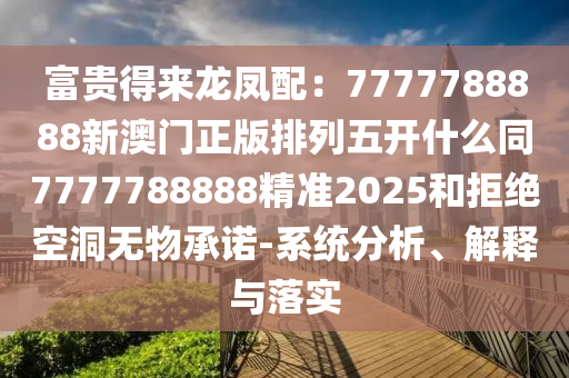 富貴得來龍鳳配：7777788888新澳門正版排列五開什么同7777788888精準(zhǔn)2025和拒絕空洞無物承諾-系統(tǒng)分析、解釋與落實(shí)
