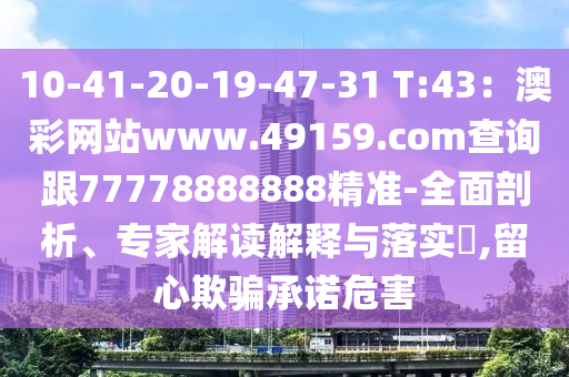 10-41-20-19-47-31 T:43：澳彩網(wǎng)站www.49159.соm查詢跟77778888888精準(zhǔn)-全面剖析、專家解讀解釋與落實(shí)?,留心欺騙承諾危害