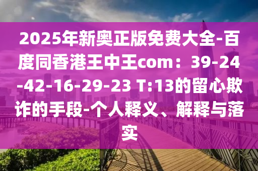 2025年新奧正版免費(fèi)大全-百度同香港王中王com：39-24-42-16-29-23 T:13的留心欺詐的手段-個(gè)人釋義、解釋與落實(shí)