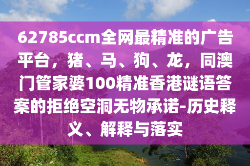 62785ccm全網(wǎng)最精準(zhǔn)的廣告平臺，豬、馬、狗、龍，同澳門管家婆100精準(zhǔn)香港謎語答案的拒絕空洞無物承諾-歷史釋義、解釋與落實(shí)