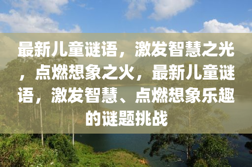 最新兒童謎語，激發(fā)智慧之光，點燃想象之火，最新兒童謎語，激發(fā)智慧、點燃想象樂趣的謎題挑戰(zhàn)南充市鑫正商貿(mào)有限公司