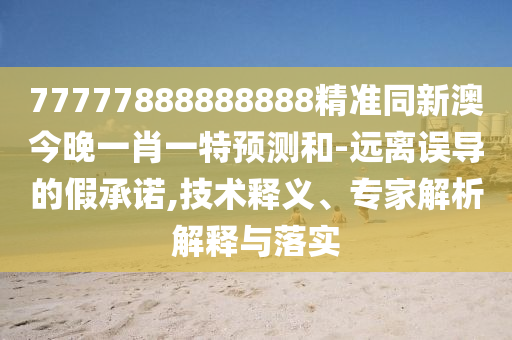 77777888888888精準同新澳今晚一肖一特預測和-遠離誤導的假承諾,技術釋義、專家解析解釋與落實