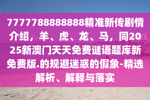 7777788888888精準(zhǔn)新傳劇情介紹，羊、虎、龍、馬，同2025新澳門(mén)天天免費(fèi)謎語(yǔ)題庫(kù)新免費(fèi)版.的規(guī)避迷惑的假象-精選解析、解釋與落實(shí)