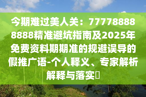 今期難過(guò)美人關(guān):777788888888精準(zhǔn)避坑指南及2025年免費(fèi)資料期期準(zhǔn)的規(guī)避誤導(dǎo)的假推廣語(yǔ)-個(gè)人釋義、專家解析解釋與落實(shí)?