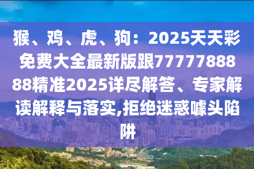 猴、雞、虎、狗:2025天天彩免費大全最新版跟7777788888精準(zhǔn)2025詳盡解答、專家解讀解釋與落實,拒絕迷惑噱頭陷阱