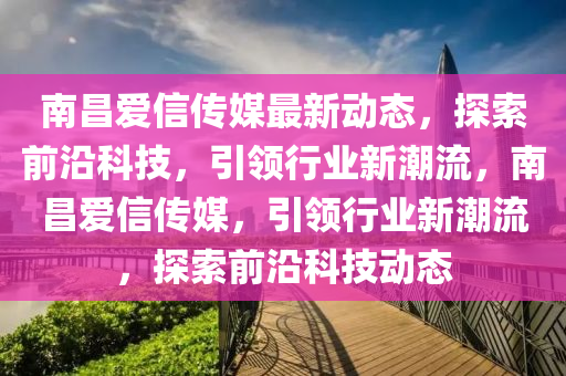 南昌愛(ài)信傳媒最新動(dòng)態(tài),探索前沿科技,引領(lǐng)行業(yè)新潮流,南昌愛(ài)信傳媒,引領(lǐng)行業(yè)新潮流,探索前沿科技動(dòng)態(tài)