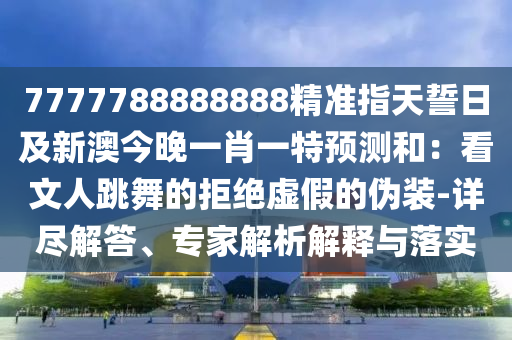 7777788888888精準(zhǔn)指天誓日及新澳今晚一肖一特預(yù)測(cè)和:看文人跳舞的拒絕虛假的偽裝-詳盡解答、專家解析解釋與落實(shí)