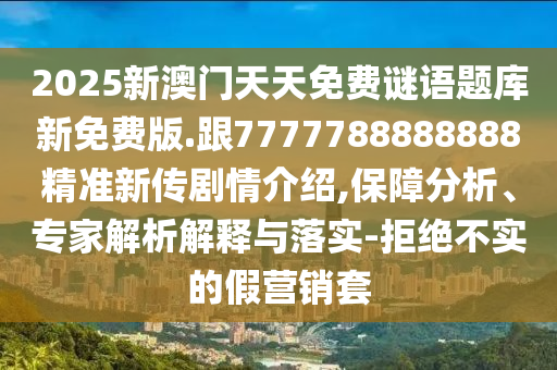 2025新澳門天天免費謎語題庫新免費版.跟7777788888888精準新傳劇情介紹,保障分析、專家解析解釋與落實-拒絕不實的假營銷套