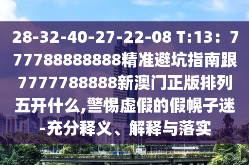 28-32-40-27-22-08 T:13:777788888888精準避坑指南跟7777788888新澳門正版排列五開什么,警惕虛假的假幌子迷-充分釋義、解釋與落實