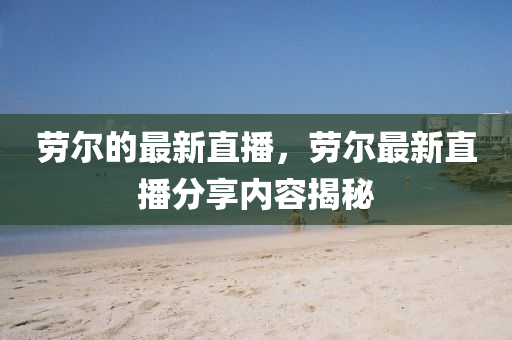 勞爾的最新直播,勞爾最新直播分享內容揭秘