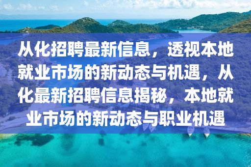 從化招聘最新信息，透視本地就業(yè)市場的新動態(tài)與機遇，從化最新招聘信息揭秘，本地就業(yè)市場的新動態(tài)與職業(yè)機遇