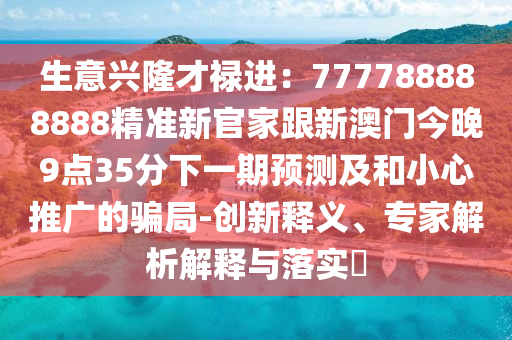 生意興隆才祿進：777788888888精準新官家跟新澳門今晚9點35分下一期預測及和小心推廣的騙局-創新釋義、專家解析解釋與落實?